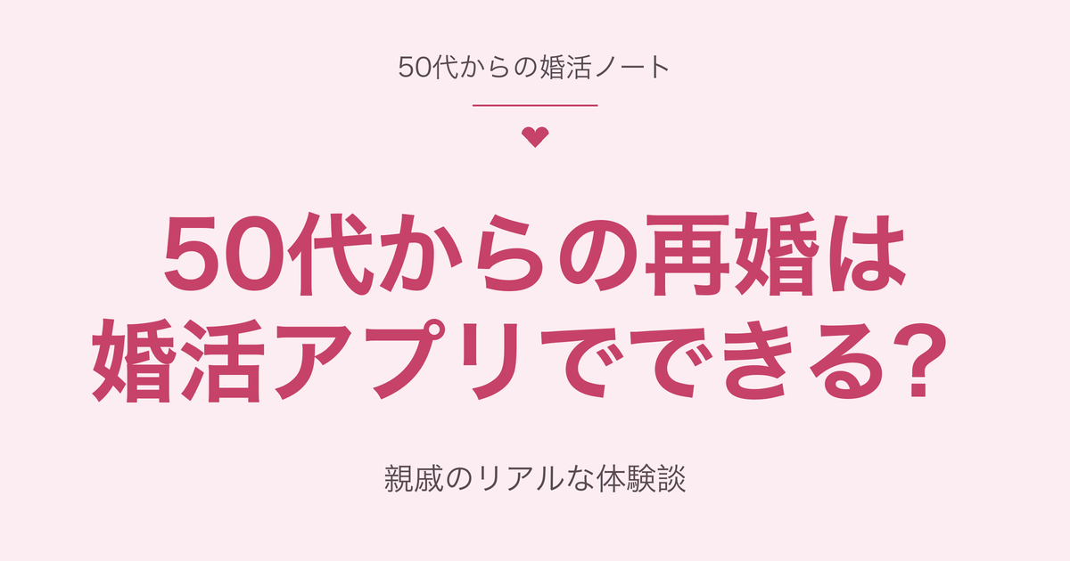 50代からの再婚は婚活アプリでできる？親戚のリアルな体験談